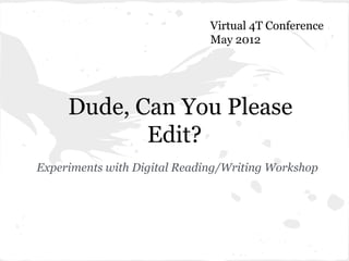 Virtual 4T Conference
                              May 2012




     Dude, Can You Please
            Edit?
Experiments with Digital Reading/Writing Workshop
 