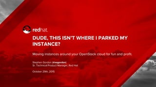 DUDE, THIS ISN’T WHERE I PARKED MY
INSTANCE?
Moving instances around your OpenStack cloud for fun and profit.
Stephen Gordon (@xsgordon)
Sr. Technical Product Manager, Red Hat
October 29th, 2015
 