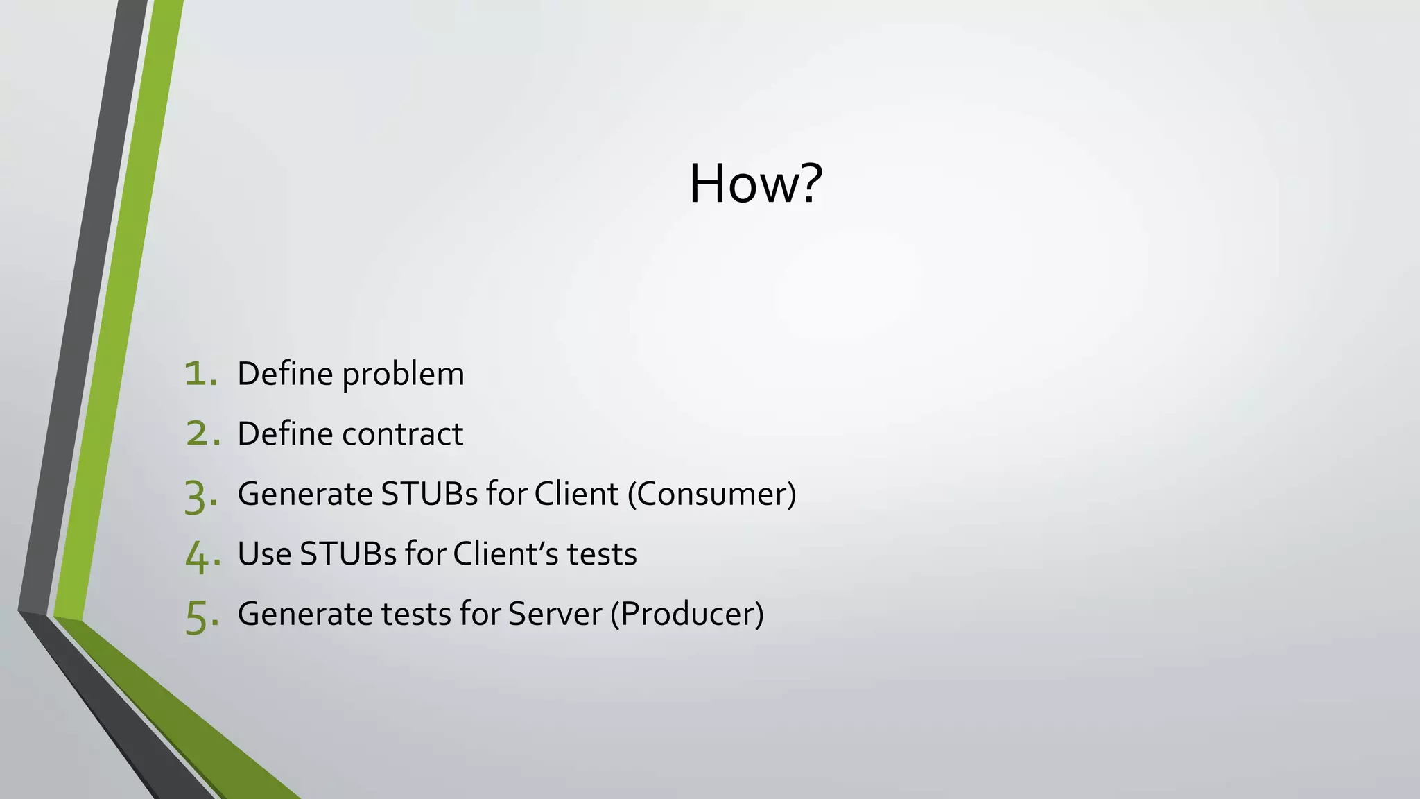 How?
1. Define problem
2. Define contract
3. Generate STUBs for Client (Consumer)
4. Use STUBs forClient’s tests
5. Generate tests for Server (Producer)
 