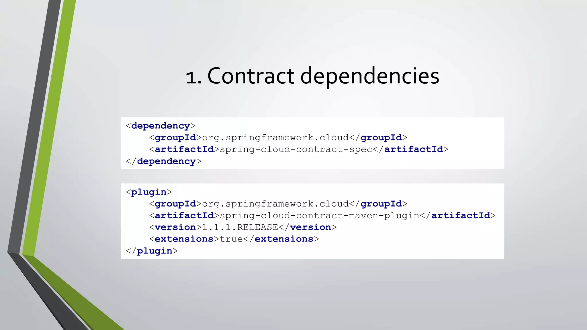 1. Contract dependencies
<dependency>
<groupId>org.springframework.cloud</groupId>
<artifactId>spring-cloud-contract-spec</artifactId>
</dependency>
<plugin>
<groupId>org.springframework.cloud</groupId>
<artifactId>spring-cloud-contract-maven-plugin</artifactId>
<version>1.1.1.RELEASE</version>
<extensions>true</extensions>
</plugin>
 