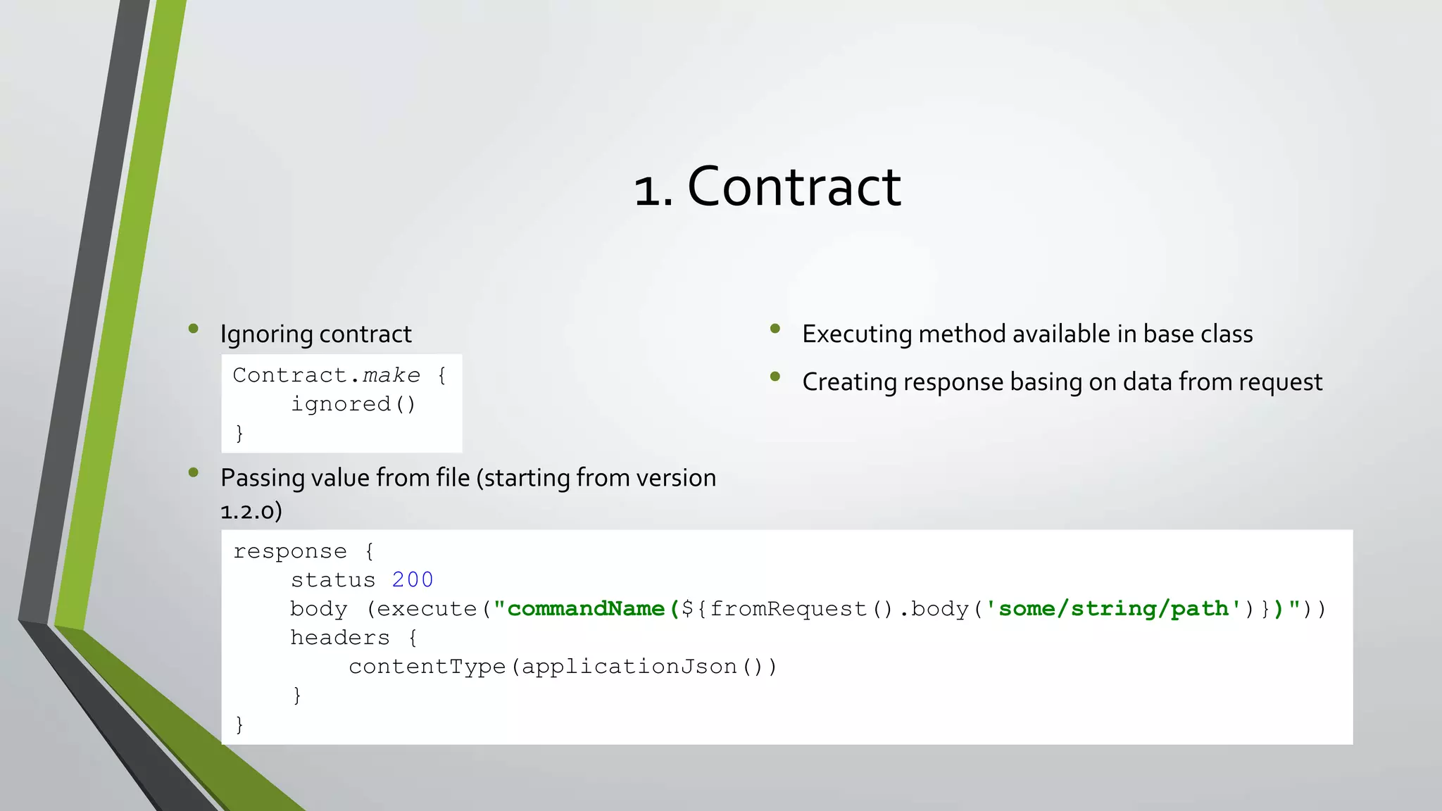 1. Contract
• Ignoring contract
• Passing value from file (starting from version
1.2.0)
• Executing method available in base class
• Creating response basing on data from requestContract.make {
ignored()
}
response {
status 200
body (execute("commandName(${fromRequest().body('some/string/path')})"))
headers {
contentType(applicationJson())
}
}
 