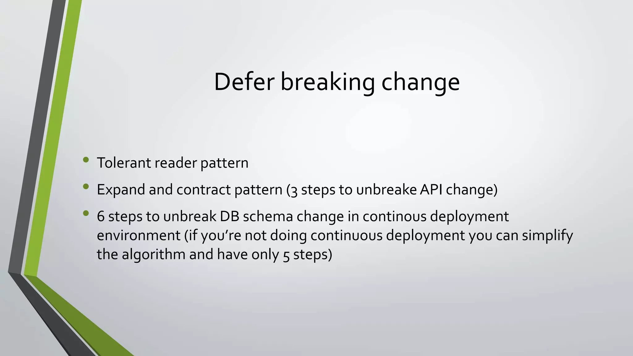 Defer breaking change
• Tolerant reader pattern
• Expand and contract pattern (3 steps to unbreake API change)
• 6 steps to unbreak DB schema change in continous deployment
environment (if you’re not doing continuous deployment you can simplify
the algorithm and have only 5 steps)
 