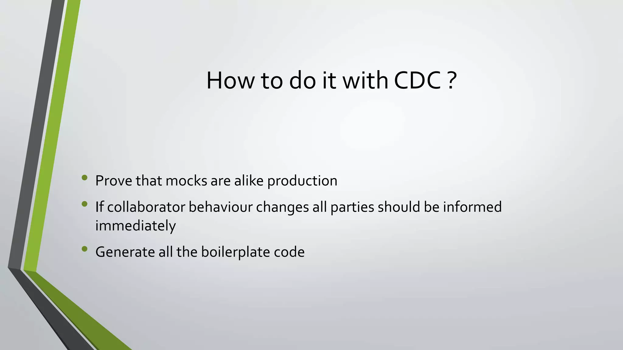 How to do it with CDC ?
• Prove that mocks are alike production
• If collaborator behaviour changes all parties should be informed
immediately
• Generate all the boilerplate code
 
