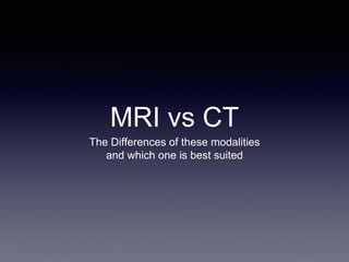 MRI vs CT
The Differences of these modalities
and which one is best suited
 