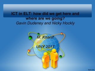 ICT in ELT: how did we get here and
where are we going?
Gavin Dudeney and Nicky Hockly
M. Khanif
UNY 2017
 