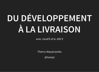 Thierry Wasylczenko
@twasyl
DU DÉVELOPPEMENT
À LA LIVRAISON
avec JavaFX et le JDK 9
 