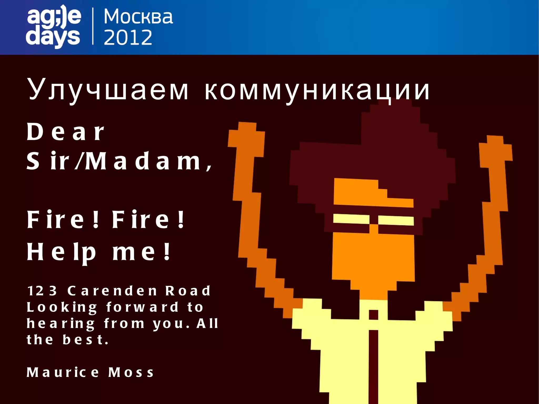 Улучшаем коммуникации
Dear
S i r /M a d a m ,

F ir e ! F ir e !
H e lp m e !
12 3 C a r e n d e n R o a d
L o o k in g f o r w a r d t o
h e a r in g f r o m y o u . A ll
the b e s t.

M a u r ic e M o s s
 