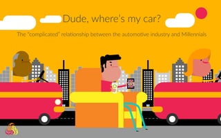 Dude, where’s my car?
The “complicated” relationship between the
automotive industry and Millennials.
[SEXY FRONT COVER ARRIVING ON MONDAY
MORNING]
Dude, where’s my car?
The “complicated” relationship between the automotive industry and Millennials
 