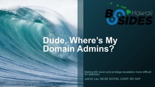 Dude, Where’s My
Domain Admins?
Making AD recon and privilege escalation more difficult
for attackers
Joel M. Leo, MCSE SI/CP&I, CISSP, SEI SAP
 
