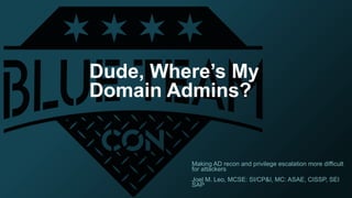 Dude, Where’s My
Domain Admins?
Making AD recon and privilege escalation more difficult
for attackers
Joel M. Leo, MCSE: SI/CP&I, MC: ASAE, CISSP, SEI
SAP
 