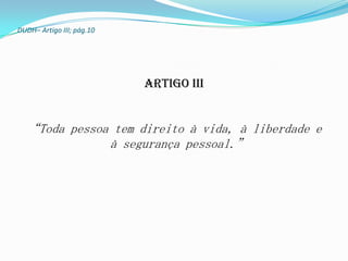 DUDH– Artigo III; pág.10




                           Artigo III


  “Toda pessoa tem direito à vida, à liberdade e
              à segurança pessoal.”
 