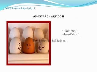 DUDH– Amostras Artigo II; pág.15


                              Amostras - Artigo II



                                                 - Racismo;
                                                 -Homofobia;
                                                               -
                              Intolerância Religiosa.
 