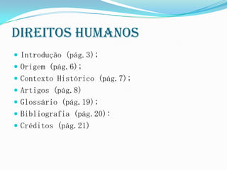 Direitos Humanos
 Introdução (pág.3);
 Origem (pág.6);
 Contexto Histórico (pág.7);
 Artigos (pág.8)
 Glossário (pág.19);
 Bibliografia (pág.20):
 Créditos (pág.21)
 
