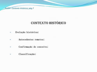 DUDH– Contexto Histórico; pág.7




                            Contexto histórico

     •     Evolução histórica;


     •        Antecedentes remotos;


     •        Confirmação do conceito;


     •        Classificação;
 