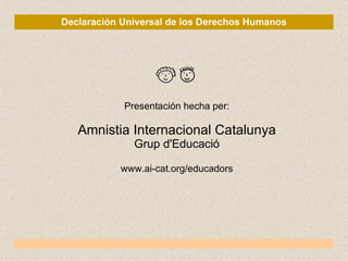 Declaración Universal de los Derechos Humanos Presentación hecha per: Amnistia Internacional Catalunya Grup d'Educació www.ai-cat.org/educadors 