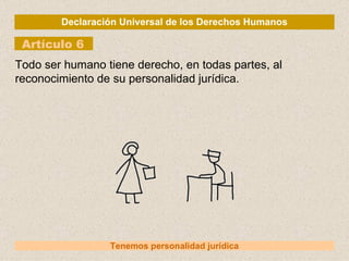 Declaración Universal de los Derechos Humanos Artículo 6 Tenemos personalidad jurídica Todo ser humano tiene derecho, en todas partes, al reconocimiento de su personalidad jurídica. 