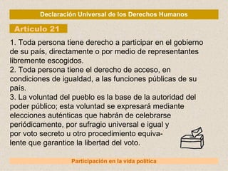 Declaración Universal de los Derechos Humanos Artículo 21 Participación en la vida política 1. Toda persona tiene derecho ...