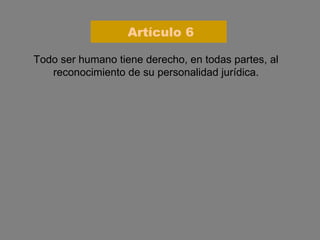Todo ser humano tiene derecho, en todas partes, al reconocimiento de su personalidad jurídica. Artículo 6 