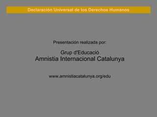 Declaración Universal de los Derechos Humanos Presentación realizada por: Grup d'Educació Amnistia Internacional Catalunya www.amnistiacatalunya.org/edu 