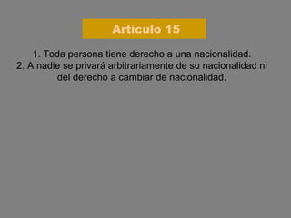 1. Toda persona tiene derecho a una nacionalidad. 2. A nadie se privará arbitrariamente de su nacionalidad ni del derecho a cambiar de nacionalidad. Artículo 15 