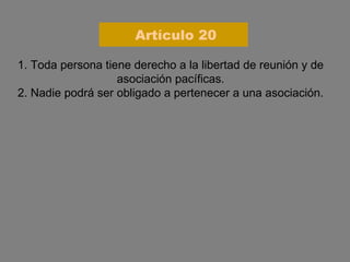 1. Toda persona tiene derecho a la libertad de reunión y de asociación pacíficas. 2. Nadie podrá ser obligado a pertenecer a una asociación. Artículo 20 