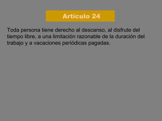 Toda persona tiene derecho al descanso, al disfrute del tiempo libre, a una limitación razonable de la duración del trabajo y a vacaciones periódicas pagadas. Artículo 24 