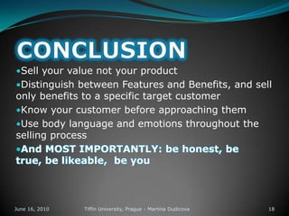 Don’t plan what will be discussed during the meeting. A better approach is to plan what you would like your prospect to give you during the meetingJune 13, 2010Tiffin University, Prague - Martina Dudicova9