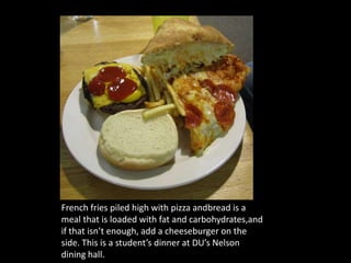 French fries piled high with pizza andbread is a meal that is loaded with fat and carbohydrates,and if that isn’t enough, add a cheeseburger on the side. This is a student’s dinner at DU’s Nelson dining hall.  