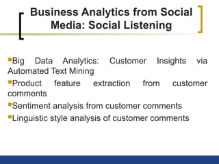 Business Analytics from Social
Media: Social Listening
Big Data Analytics: Customer Insights via
Automated Text Mining
Product feature extraction from customer
comments
Sentiment analysis from customer comments
Linguistic style analysis of customer comments
 