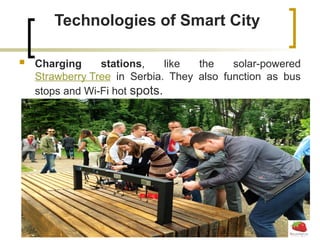 Technologies of Smart City
 Charging stations, like the solar-powered
Strawberry Tree in Serbia. They also function as bus
stops and Wi-Fi hot spots.
 