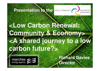 Presentation to the


<Low Carbon Renewal:
Community & Economy>
<A shared journey to a low
carbon future?>
                       Richard Davies
                       Director
 