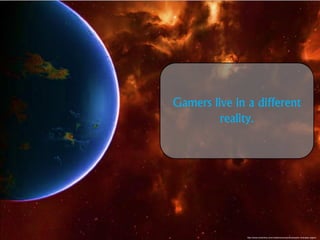 Gamers live in a different reality. 
http://www.eveonline.com/creations/screenshots/pator-heimatar-region/  