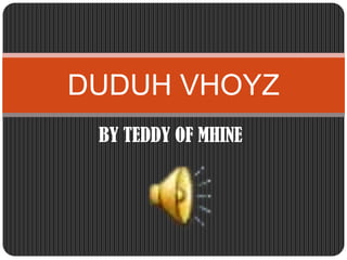 BY TEDDY OF MHINE DUDUH VHOYZ 
