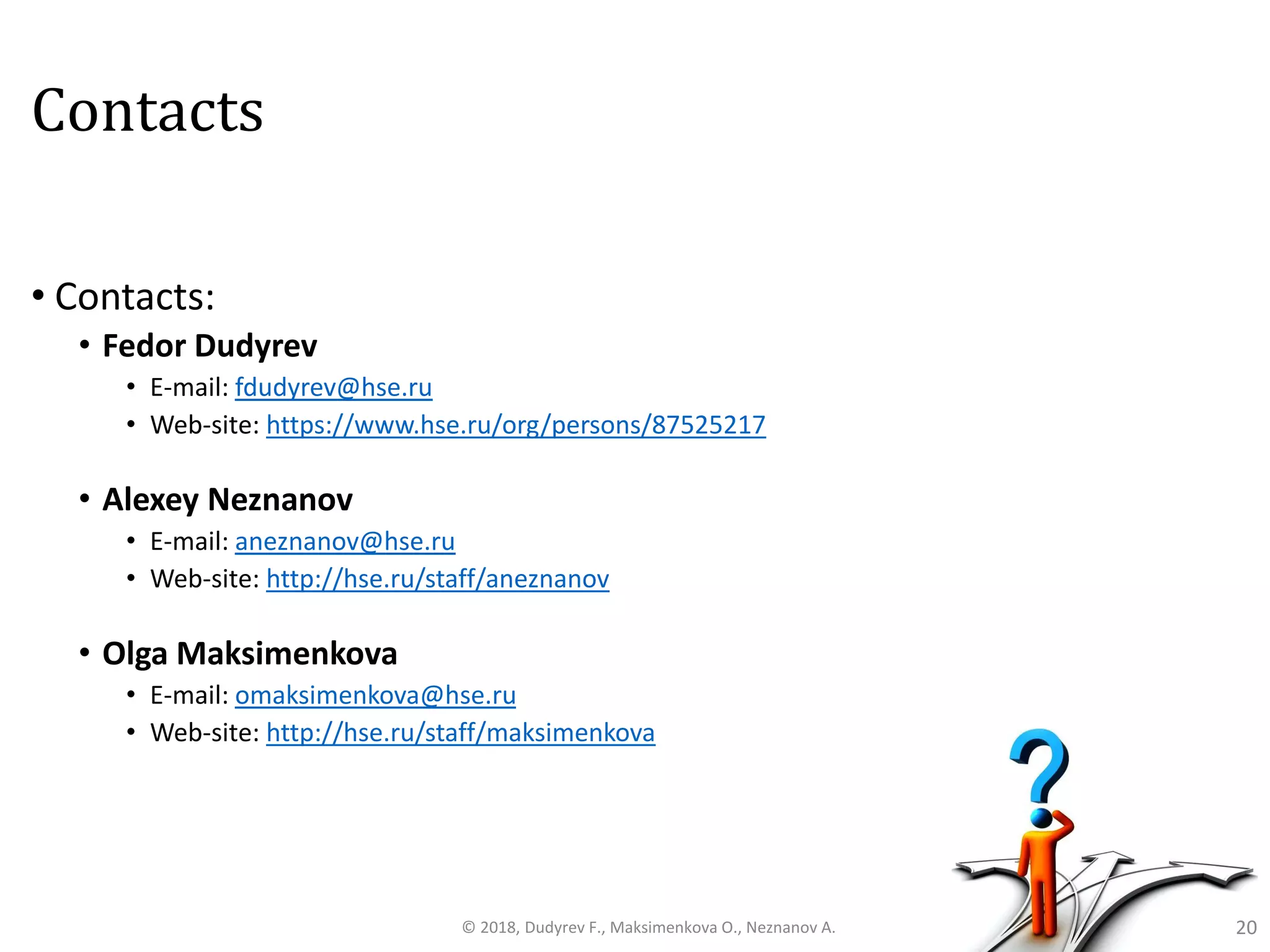 Contacts
• Contacts:
• Fedor Dudyrev
• E-mail: fdudyrev@hse.ru
• Web-site: https://www.hse.ru/org/persons/87525217
• Alexey Neznanov
• E-mail: aneznanov@hse.ru
• Web-site: http://hse.ru/staff/aneznanov
• Olga Maksimenkova
• E-mail: omaksimenkova@hse.ru
• Web-site: http://hse.ru/staff/maksimenkova
20© 2018, Dudyrev F., Maksimenkova O., Neznanov A.
 