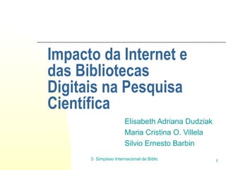Impacto da Internet e das Bibliotecas Digitais na Pesquisa Científica Elisabeth Adriana Dudziak Maria Cristina O. Villela Silvio Ernesto Barbin 