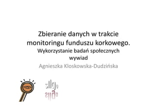Zbieranie danych w trakcie
monitoringu funduszu korkowego.
   Wykorzystanie badań społecznych
               wywiad
   Agnieszka Kloskowska-Dudzińska
 