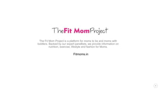 6
The Fit Mom Project is a platform for moms to be and moms with
toddlers. Backed by our expert panellists, we provide information on
nutrition, exercise, lifestyle and fashion for Moms.
Fitmoms.in
 