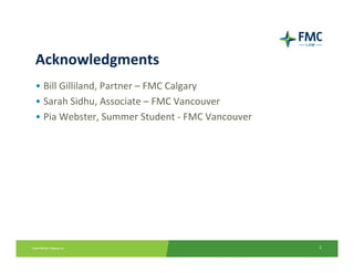 Acknowledgments
• Bill Gilliland, Partner – FMC Calgary
• Sarah Sidhu, Associate – FMC Vancouver
• Pia Webster, Summer Student ‐ FMC Vancouver




                                                2
 