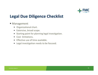 Legal Due Diligence Checklist
 Management
  •   Organizational chart.
  •   Extensive, broad scope.
  •   Starting point for planning legal investigation.
  •   Cost  limitations.
  •   Effective use of time available.
  •   Legal investigation needs to be focused.




                                                         34
 