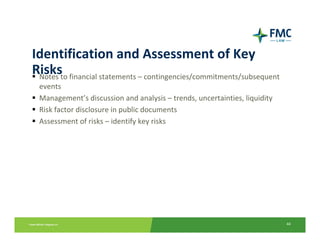 Identification and Assessment of Key 
Risks
 Notes to financial statements – contingencies/commitments/subsequent 
  events
  Management’s discussion and analysis – trends, uncertainties, liquidity
  Risk factor disclosure in public documents
  Assessment of risks – identify key risks




                                                                            44
 