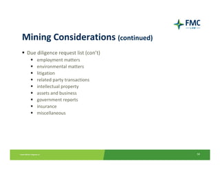 Mining Considerations (continued)
 Due diligence request list (con’t)
     employment matters
     environmental matters
     litigation
     related party transactions
     intellectual property
     assets and business
     government reports
     insurance
     miscellaneous




                                      58
 