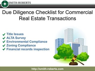 Due Diligence Checklist for Commercial
       Real Estate Transactions

 Title Issues
 ALTA Survey
 Environmental Compliance
 Zoning Compliance
 Financial records inspection




                 http://smith-roberts.com
 