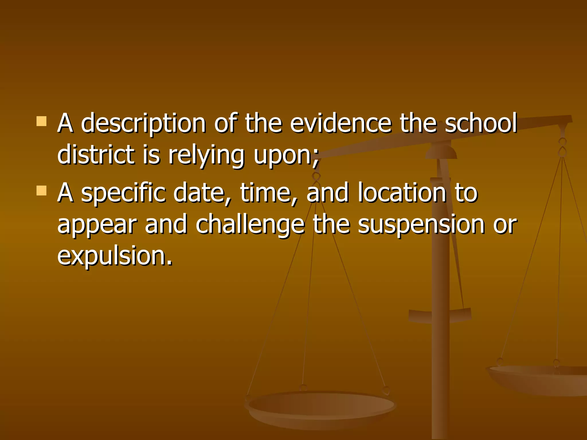 A description of the evidence the school district is relying upon; A specific date, time, and location to appear and challenge the suspension or expulsion. 