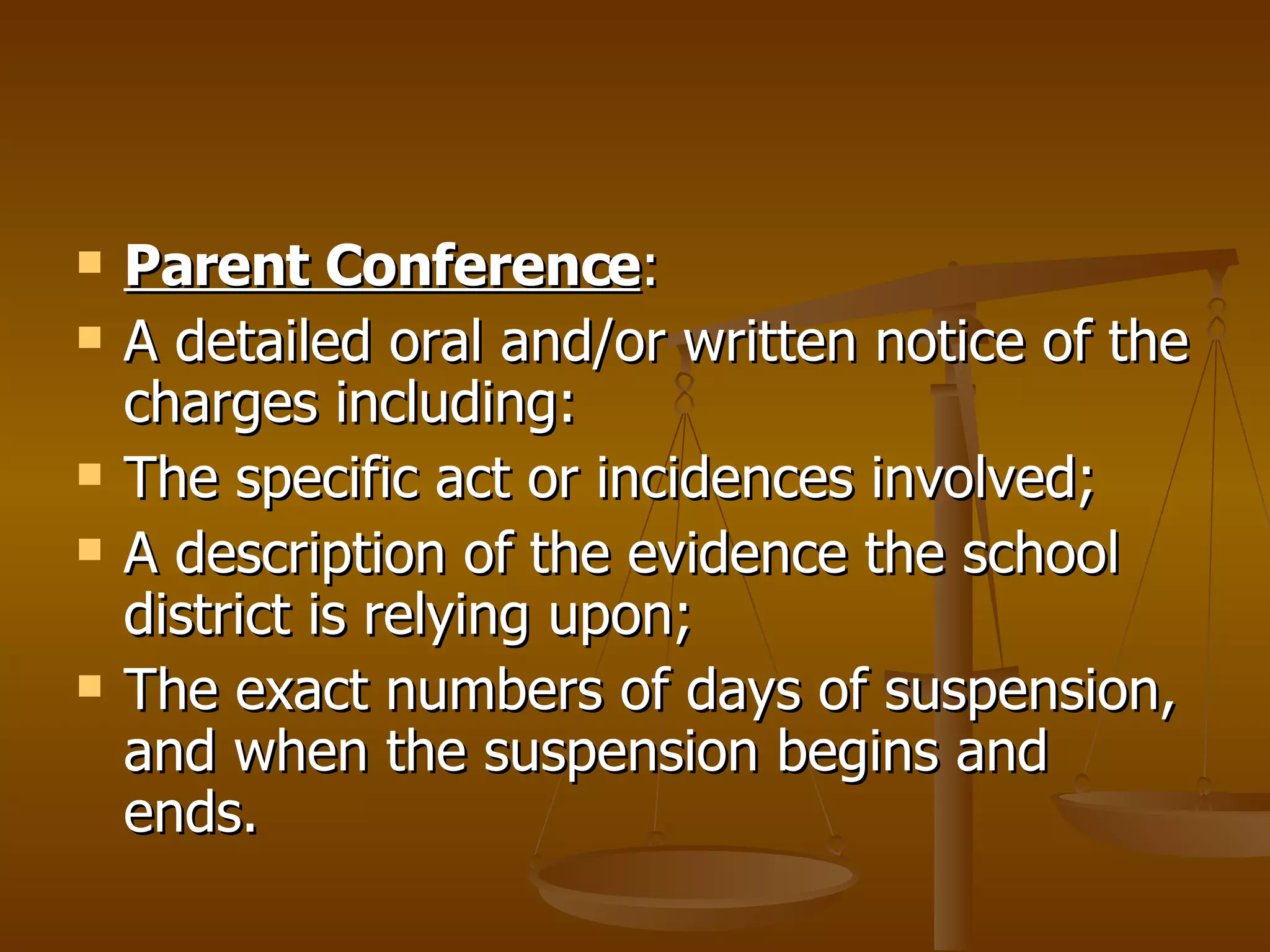 Parent Conference : A detailed oral and/or written notice of the charges including: The specific act or incidences involved; A description of the evidence the school district is relying upon; The exact numbers of days of suspension, and when the suspension begins and ends. 