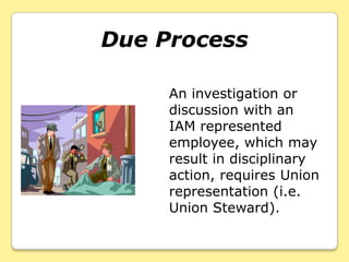 Due Process

     An investigation or
     discussion with an
     IAM represented
     employee, which may
     result in disciplinary
     action, requires Union
     representation (i.e.
     Union Steward).
 