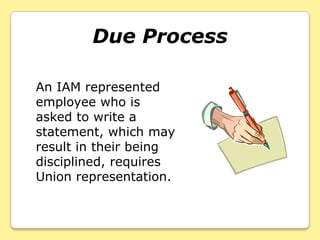 Due Process

An IAM represented
employee who is
asked to write a
statement, which may
result in their being
disciplined, requires
Union representation.
 