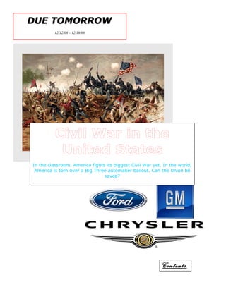 DUE TOMORROWDUE TOMORROW
12/12/08 – 12/19/08
Civil War in the
United States
In the classroom, America fights its biggest Civil War yet. In the world,
America is torn over a Big Three automaker bailout. Can the Union be
saved?
Contents
 