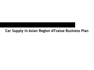 Car Supply in Asian Region ATvalue Business Plan
 