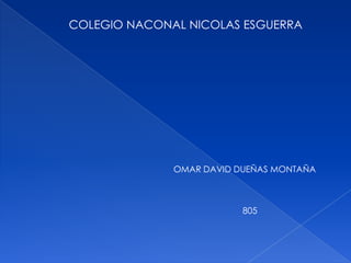 COLEGIO NACONAL NICOLAS ESGUERRA
OMAR DAVID DUEÑAS MONTAÑA
805
 