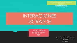 Juan Camilo
Becerra Torres
805
COLEGIO NACIONAL NICOLAS
ESGUERRA
Edificamos Futuro
INTERACIONES
-SCRATCH
John Alexander Caraballo
Acosta
DOCENTE
 